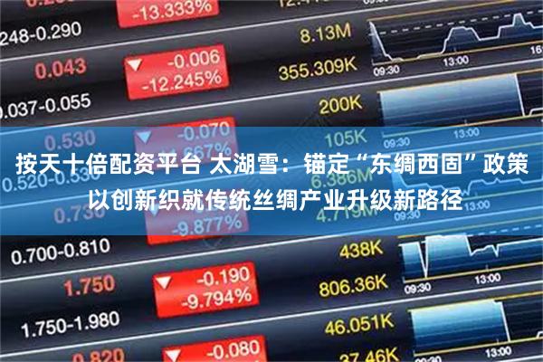 按天十倍配资平台 太湖雪:锚定“东绸西固”政策 以创新织就传统丝绸产业升级新路径