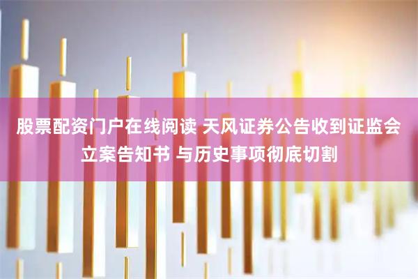 股票配资门户在线阅读 天风证券公告收到证监会立案告知书 与历史事项彻底切割