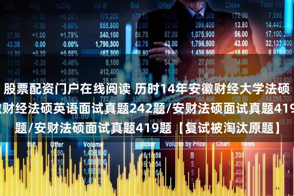 股票配资门户在线阅读 历时14年安徽财经大学法硕复试真题661题:安徽财经法硕英语面试真题242题/安财法硕面试真题419题【复试被淘汰原题】