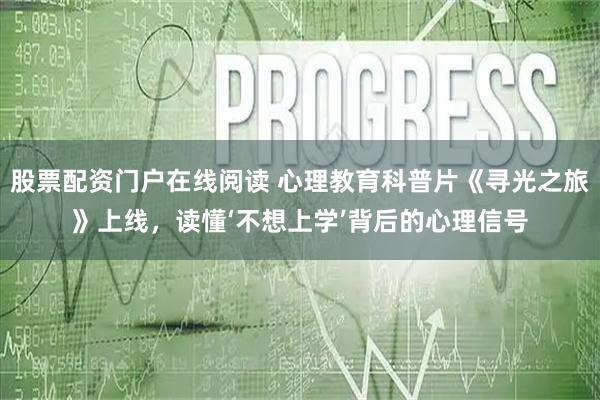 股票配资门户在线阅读 心理教育科普片《寻光之旅》上线，读懂‘不想上学’背后的心理信号