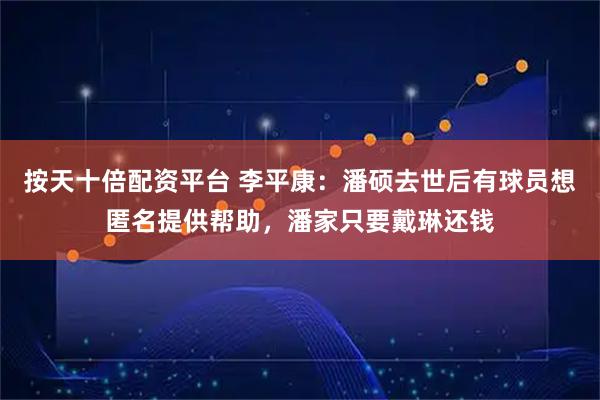 按天十倍配资平台 李平康：潘硕去世后有球员想匿名提供帮助，潘家只要戴琳还钱