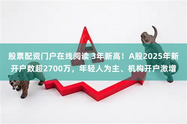 股票配资门户在线阅读 3年新高！A股2025年新开户数超2700万，年轻人为主、机构开户激增