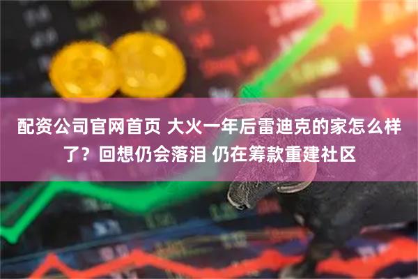 配资公司官网首页 大火一年后雷迪克的家怎么样了？回想仍会落泪 仍在筹款重建社区