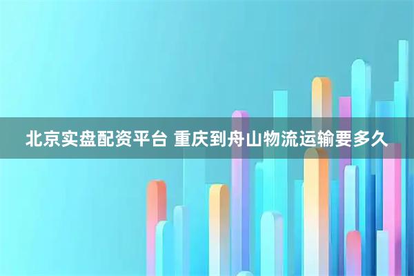 北京实盘配资平台 重庆到舟山物流运输要多久