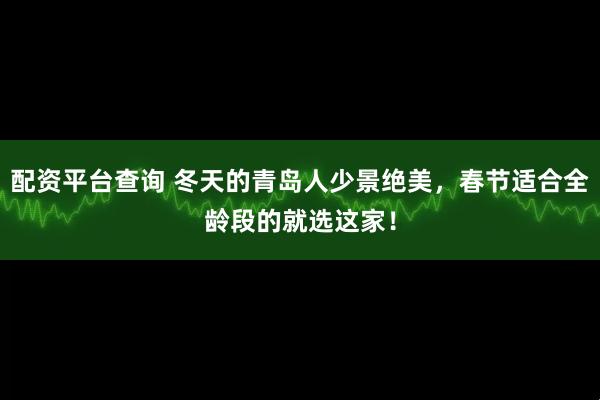 配资平台查询 冬天的青岛人少景绝美，春节适合全龄段的就选这家！