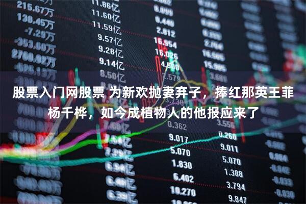 股票入门网股票 为新欢抛妻弃子，捧红那英王菲杨千桦，如今成植物人的他报应来了