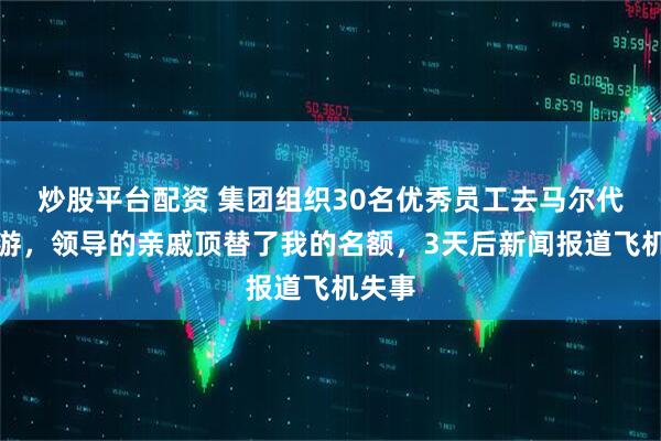 炒股平台配资 集团组织30名优秀员工去马尔代夫旅游，领导的亲戚顶替了我的名额，3天后新闻报道飞机失事